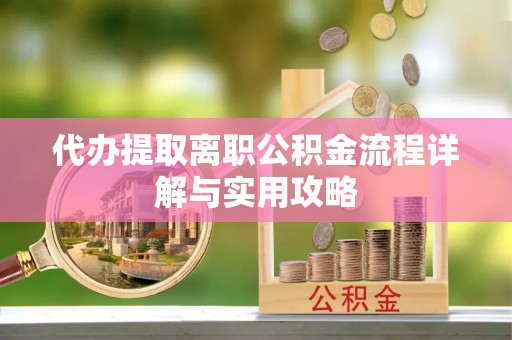 盘锦代办提取离职公积金流程详解与实用攻略