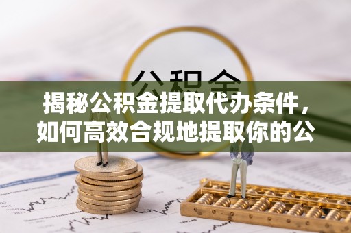 盘锦揭秘公积金提取代办条件，如何高效合规地提取你的公积金