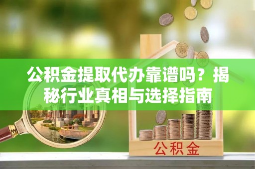 盘锦公积金提取代办靠谱吗？揭秘行业真相与选择指南