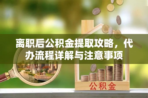 盘锦离职后公积金提取攻略，代办流程详解与注意事项