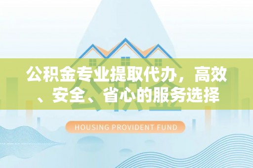 盘锦公积金专业提取代办，高效、安全、省心的服务选择