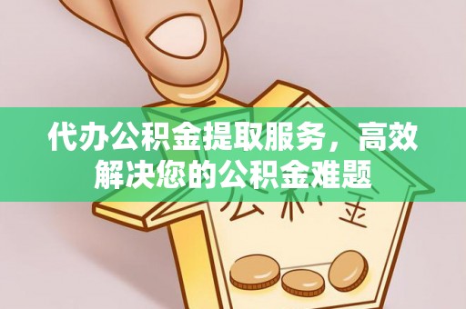 盘锦代办公积金提取服务，高效解决您的公积金难题