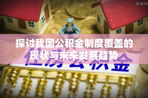 盘锦探讨我国公积金制度覆盖的现状与未来发展趋势