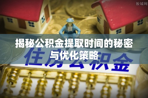 盘锦揭秘公积金提取时间的秘密与优化策略