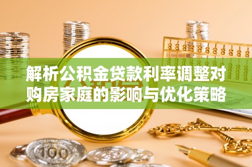 盘锦解析公积金贷款利率调整对购房家庭的影响与优化策略