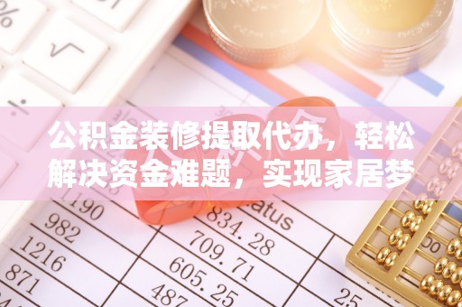 盘锦公积金装修提取代办，轻松解决资金难题，实现家居梦想
