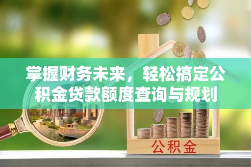 盘锦掌握财务未来，轻松搞定公积金贷款额度查询与规划