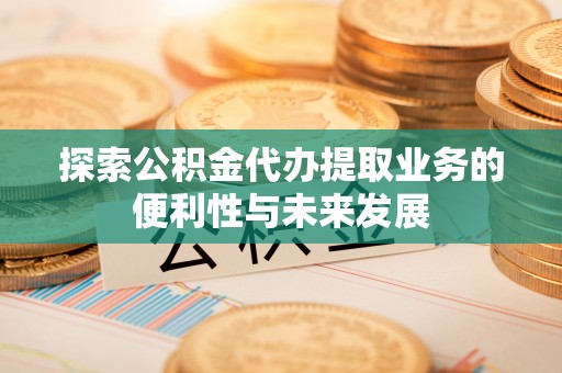 盘锦探索公积金代办提取业务的便利性与未来发展