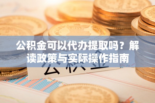 盘锦公积金可以代办提取吗？解读政策与实际操作指南