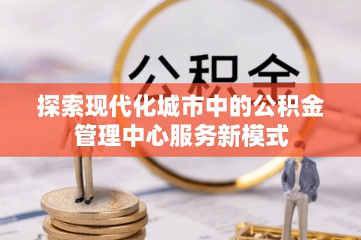 盘锦探索现代化城市中的公积金管理中心服务新模式