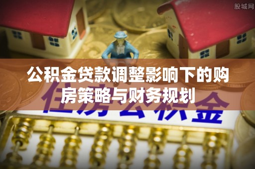 盘锦公积金贷款调整影响下的购房策略与财务规划