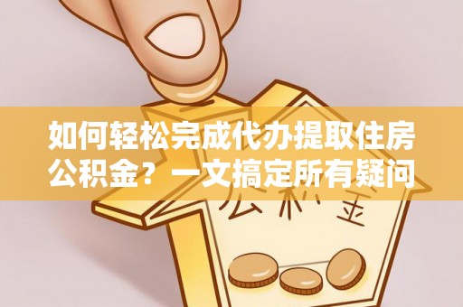 盘锦如何轻松完成代办提取住房公积金？一文搞定所有疑问