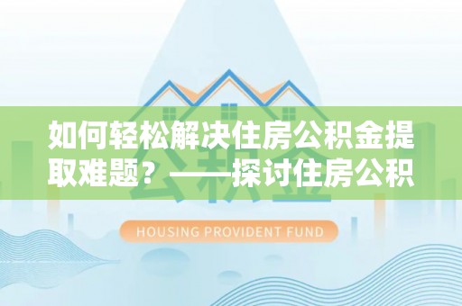 盘锦如何轻松解决住房公积金提取难题？——探讨住房公积金提取代办服务