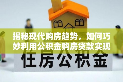 盘锦揭秘现代购房趋势，如何巧妙利用公积金购房贷款实现置业梦想