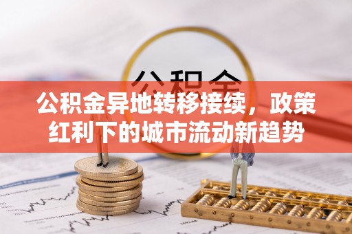 盘锦公积金异地转移接续，政策红利下的城市流动新趋势