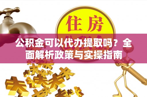 盘锦公积金可以代办提取吗？全面解析政策与实操指南
