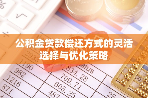 盘锦公积金贷款偿还方式的灵活选择与优化策略