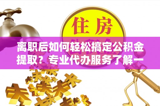 盘锦离职后如何轻松搞定公积金提取？专业代办服务了解一下