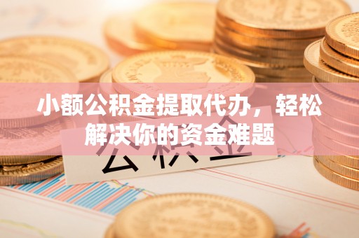 盘锦小额公积金提取代办，轻松解决你的资金难题