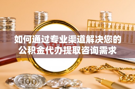盘锦如何通过专业渠道解决您的公积金代办提取咨询需求