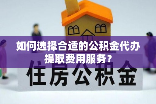 盘锦如何选择合适的公积金代办提取费用服务？