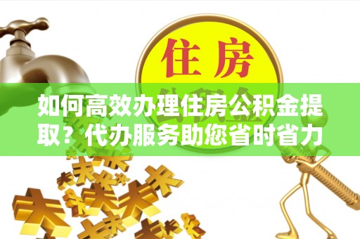 盘锦如何高效办理住房公积金提取？代办服务助您省时省力