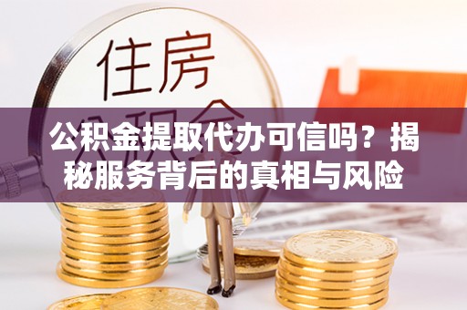 盘锦公积金提取代办可信吗？揭秘服务背后的真相与风险