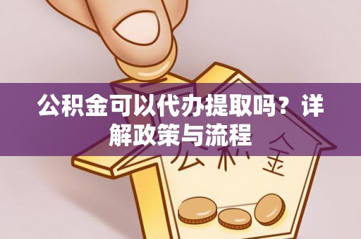 盘锦公积金可以代办提取吗？详解政策与流程