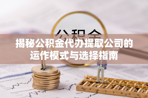 盘锦揭秘公积金代办提取公司的运作模式与选择指南
