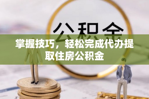 盘锦掌握技巧，轻松完成代办提取住房公积金