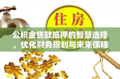 盘锦公积金贷款抵押的智慧选择，优化财务规划与未来保障