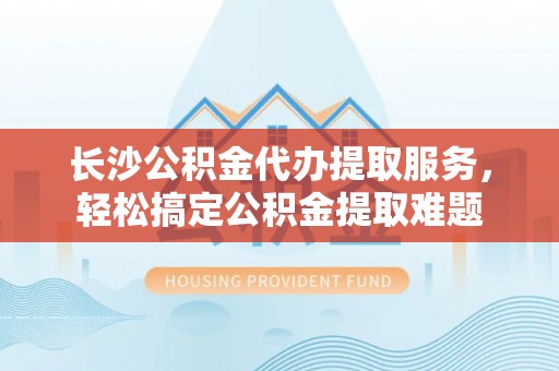 盘锦长沙公积金代办提取服务，轻松搞定公积金提取难题
