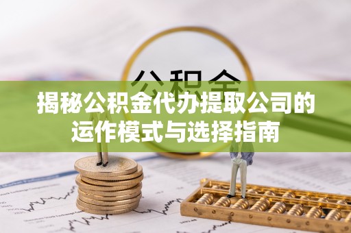 盘锦揭秘公积金代办提取公司的运作模式与选择指南