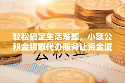 盘锦轻松搞定生活难题，小额公积金提取代办服务让资金流转更便捷
