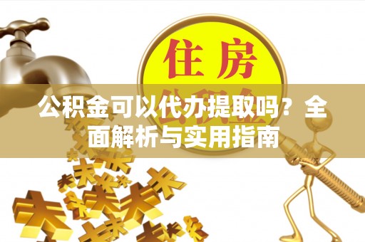 盘锦公积金可以代办提取吗？全面解析与实用指南