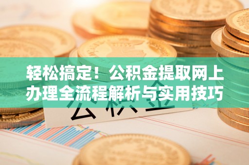盘锦轻松搞定！公积金提取网上办理全流程解析与实用技巧