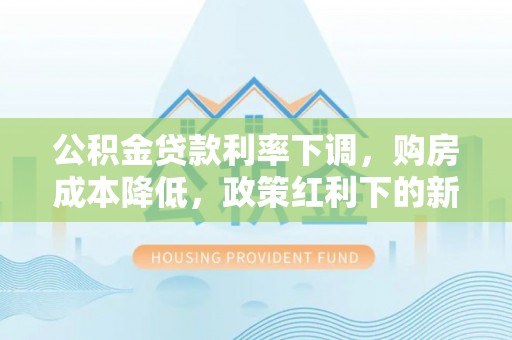 盘锦公积金贷款利率下调，购房成本降低，政策红利下的新机遇