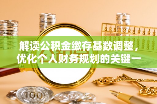 盘锦解读公积金缴存基数调整，优化个人财务规划的关键一步