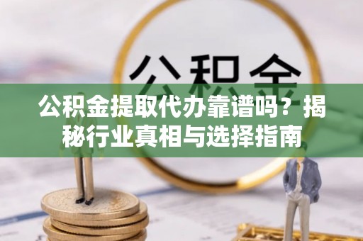 盘锦公积金提取代办靠谱吗？揭秘行业真相与选择指南