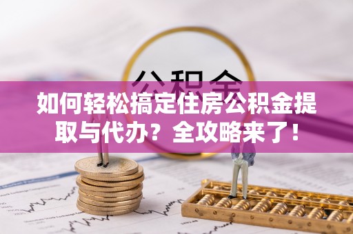 盘锦如何轻松搞定住房公积金提取与代办？全攻略来了！