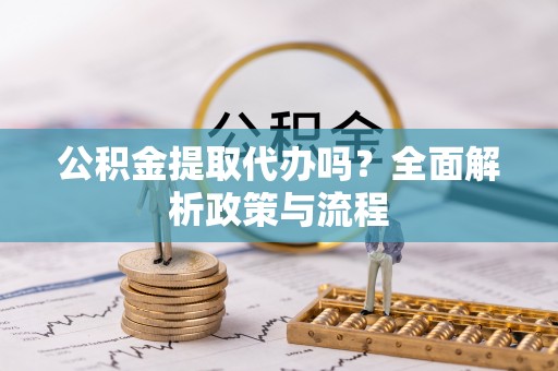 盘锦公积金提取代办吗？全面解析政策与流程