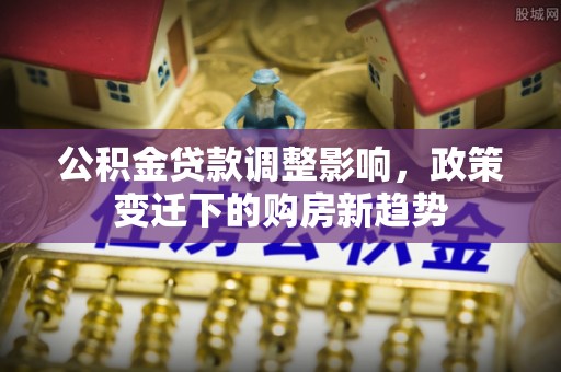盘锦公积金贷款调整影响，政策变迁下的购房新趋势