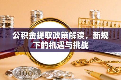 盘锦公积金提取政策解读，新规下的机遇与挑战