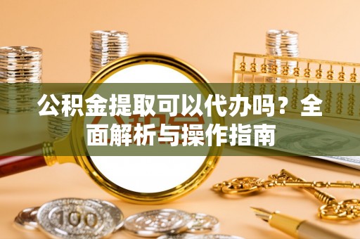 盘锦公积金提取可以代办吗？全面解析与操作指南