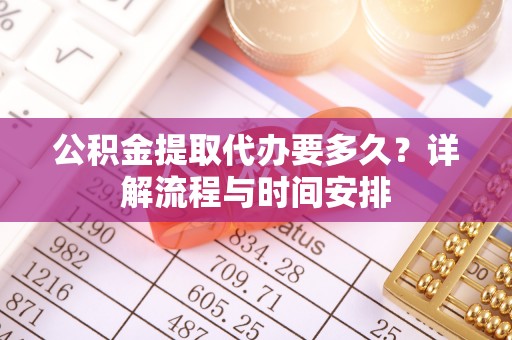 盘锦公积金提取代办要多久？详解流程与时间安排