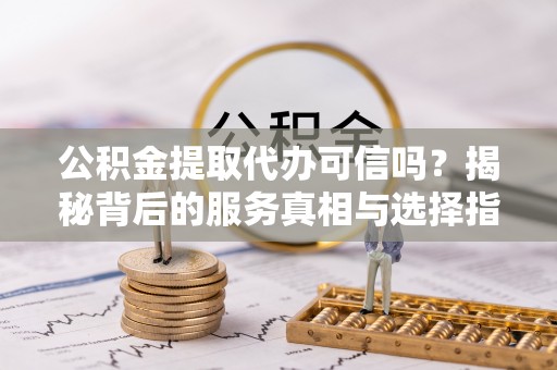 盘锦公积金提取代办可信吗？揭秘背后的服务真相与选择指南