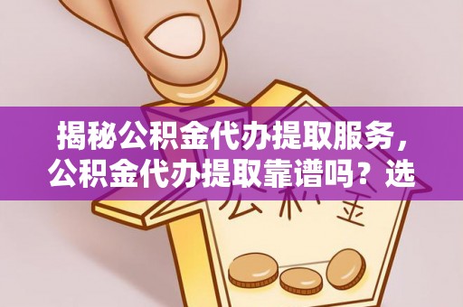 盘锦揭秘公积金代办提取服务，公积金代办提取靠谱吗？选择前你需要知道这些！