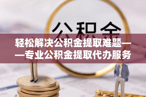 盘锦轻松解决公积金提取难题——专业公积金提取代办服务详解