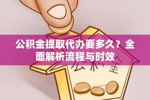 盘锦公积金提取代办要多久？全面解析流程与时效