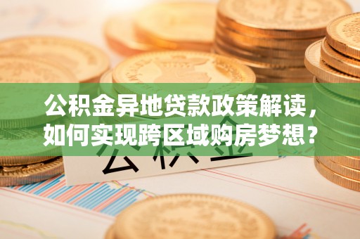 盘锦公积金异地贷款政策解读，如何实现跨区域购房梦想？